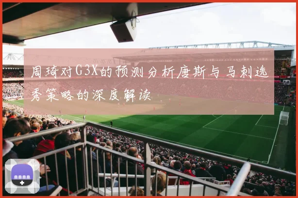 周琦对G3X的预测分析唐斯与马刺选秀策略的深度解读