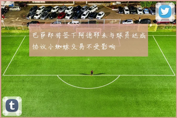 巴萨即将签下阿德耶米与球员达成协议小蜘蛛交易不受影响