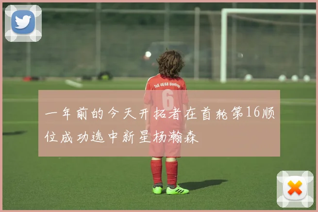 一年前的今天开拓者在首轮第16顺位成功选中新星杨瀚森