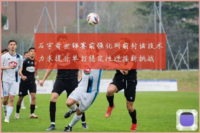 石宇奇世锦赛前强化网前封堵技术力求提升单打稳定性迎接新挑战