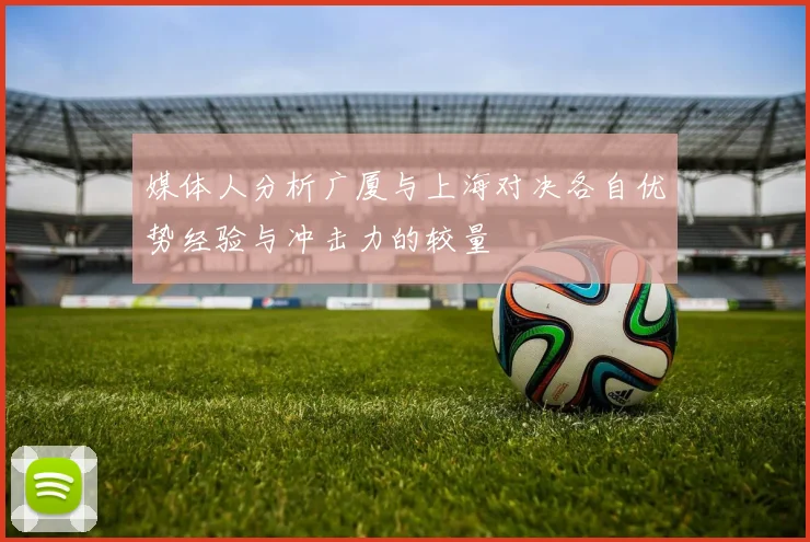 媒体人分析广厦与上海对决各自优势经验与冲击力的较量