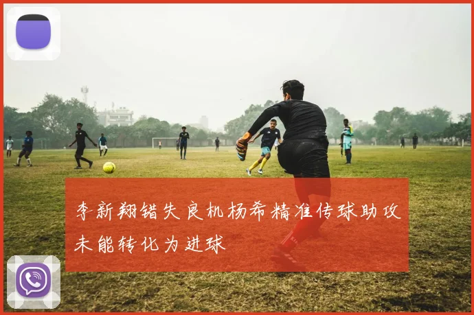 李新翔错失良机杨希精准传球助攻未能转化为进球