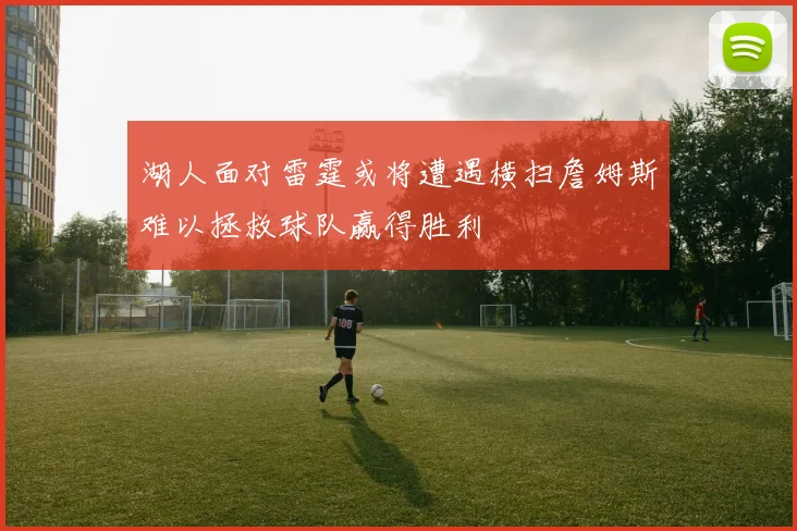 湖人面对雷霆或将遭遇横扫詹姆斯难以拯救球队赢得胜利
