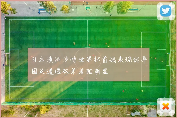 日本澳洲沙特世界杯首战表现优异国足遭遇双杀差距明显