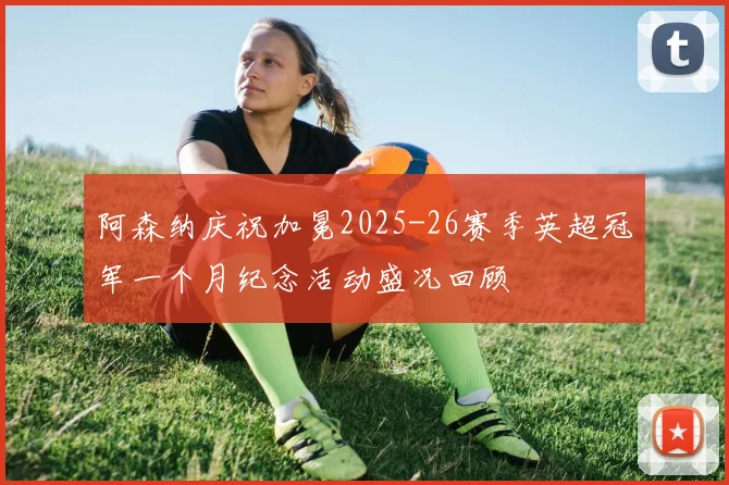 阿森纳庆祝加冕2025-26赛季英超冠军一个月纪念活动盛况回顾