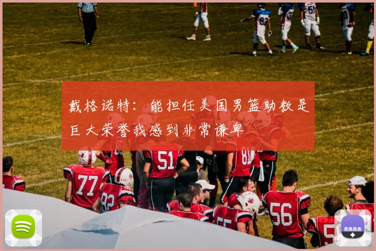 戴格诺特:能担任美国男篮助教是巨大荣誉我感到非常谦卑