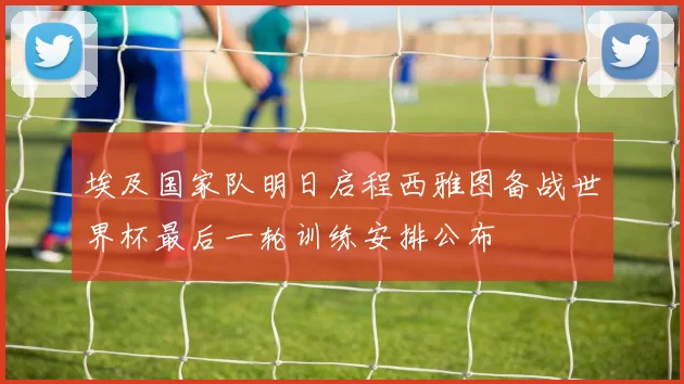 埃及国家队明日启程西雅图备战世界杯最后一轮训练安排公布