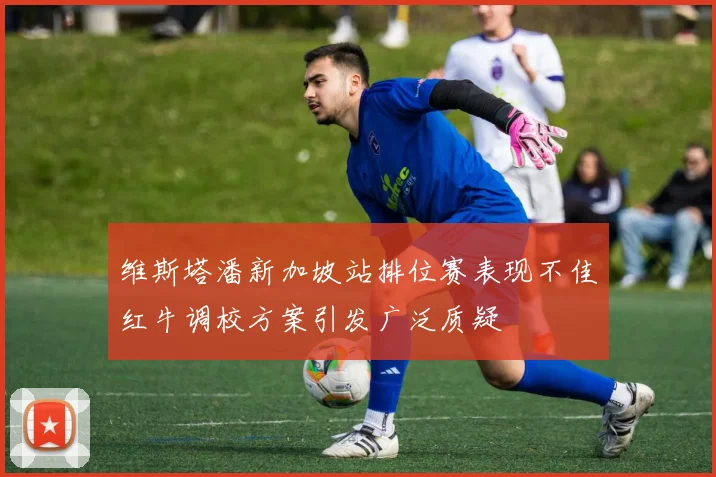 维斯塔潘新加坡站排位赛表现不佳红牛调校方案引发广泛质疑
