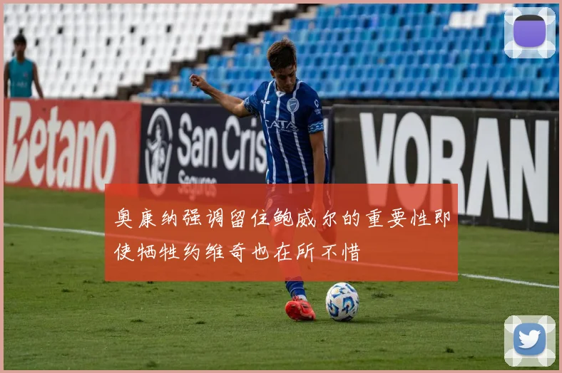 奥康纳强调留住鲍威尔的重要性即使牺牲约维奇也在所不惜