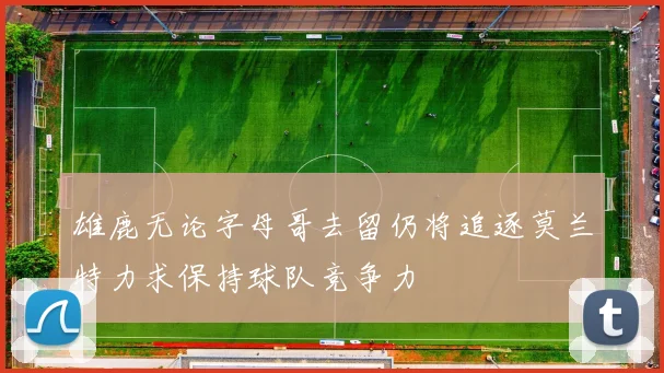 雄鹿无论字母哥去留仍将追逐莫兰特力求保持球队竞争力