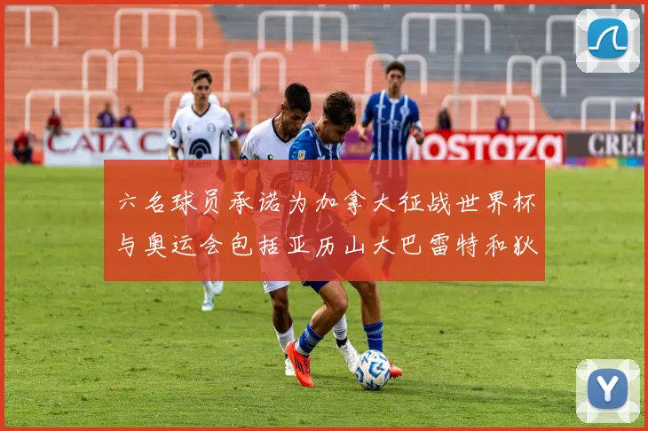六名球员承诺为加拿大征战世界杯与奥运会包括亚历山大巴雷特和狄龙在内