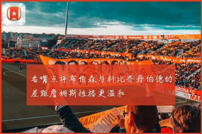 名嘴点评布伦森与科比乔丹伯德的差距詹姆斯性格更温和