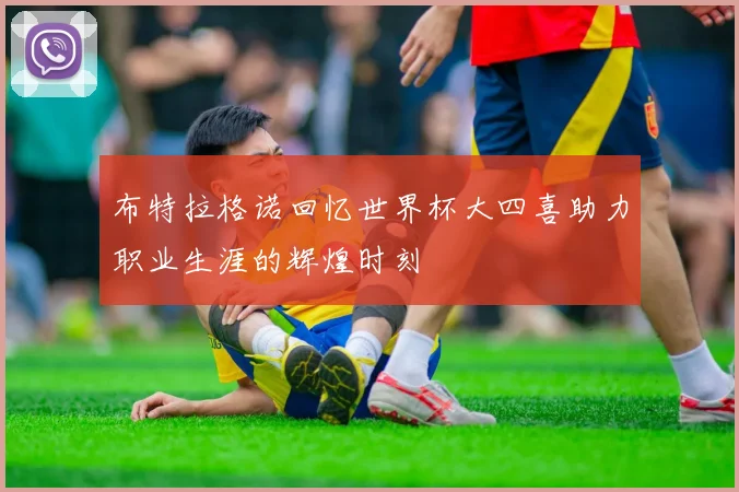 布特拉格诺回忆世界杯大四喜助力职业生涯的辉煌时刻