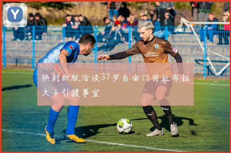 热刺积极洽谈37岁自由门将杜布拉夫卡引援事宜