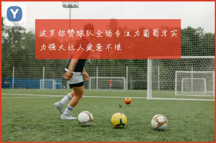 波罗称赞球队全场专注力葡萄牙实力强大让人疲惫不堪