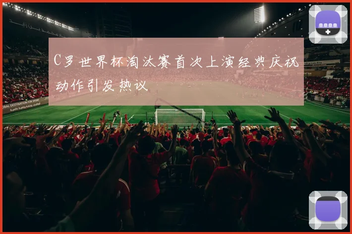 C罗世界杯淘汰赛首次上演经典庆祝动作引发热议