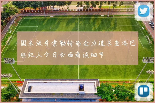 国米放弃索勒转而全力追求查洛巴经纪人今日会面商谈细节