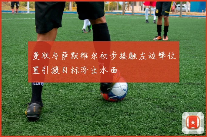 曼联与萨默维尔初步接触左边锋位置引援目标浮出水面
