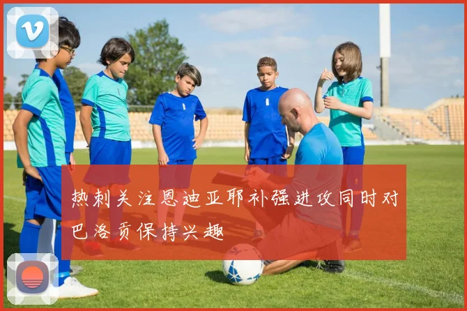 热刺关注恩迪亚耶补强进攻同时对巴洛贡保持兴趣