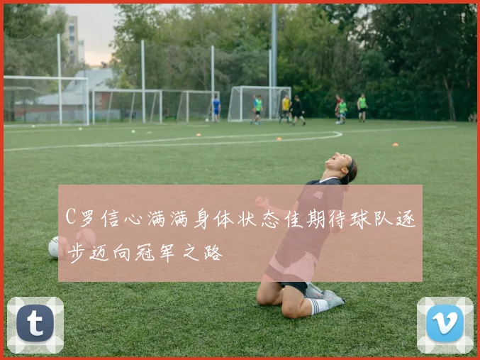 C罗信心满满身体状态佳期待球队逐步迈向冠军之路